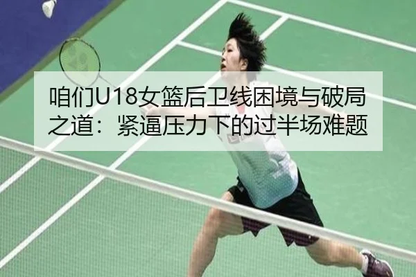 咱们U18女篮后卫线困境与破局之道：紧逼压力下的过半场难题